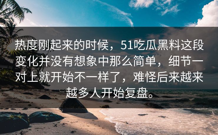 热度刚起来的时候，51吃瓜黑料这段变化并没有想象中那么简单，细节一对上就开始不一样了，难怪后来越来越多人开始复盘。