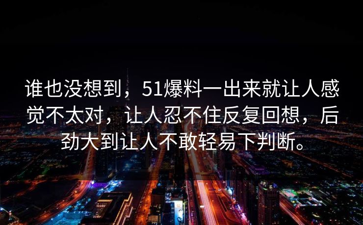 谁也没想到，51爆料一出来就让人感觉不太对，让人忍不住反复回想，后劲大到让人不敢轻易下判断。
