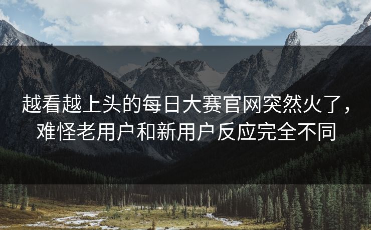 越看越上头的每日大赛官网突然火了，难怪老用户和新用户反应完全不同