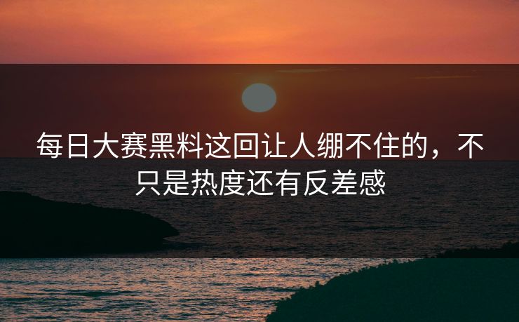 每日大赛黑料这回让人绷不住的，不只是热度还有反差感