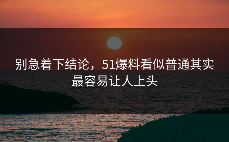 别急着下结论，51爆料看似普通其实最容易让人上头