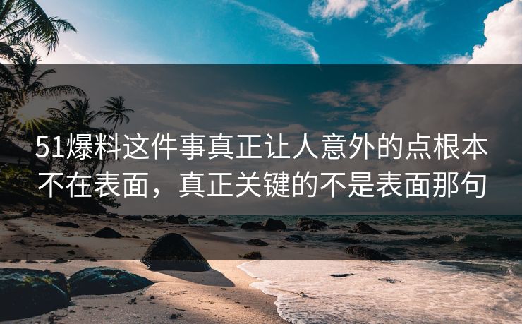 51爆料这件事真正让人意外的点根本不在表面，真正关键的不是表面那句