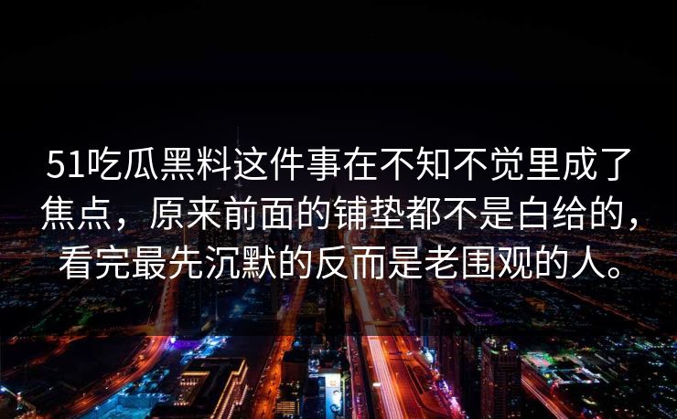 51吃瓜黑料这件事在不知不觉里成了焦点，原来前面的铺垫都不是白给的，看完最先沉默的反而是老围观的人。
