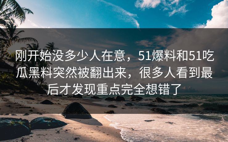 刚开始没多少人在意，51爆料和51吃瓜黑料突然被翻出来，很多人看到最后才发现重点完全想错了