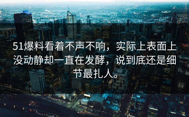 51爆料看着不声不响，实际上表面上没动静却一直在发酵，说到底还是细节最扎人。
