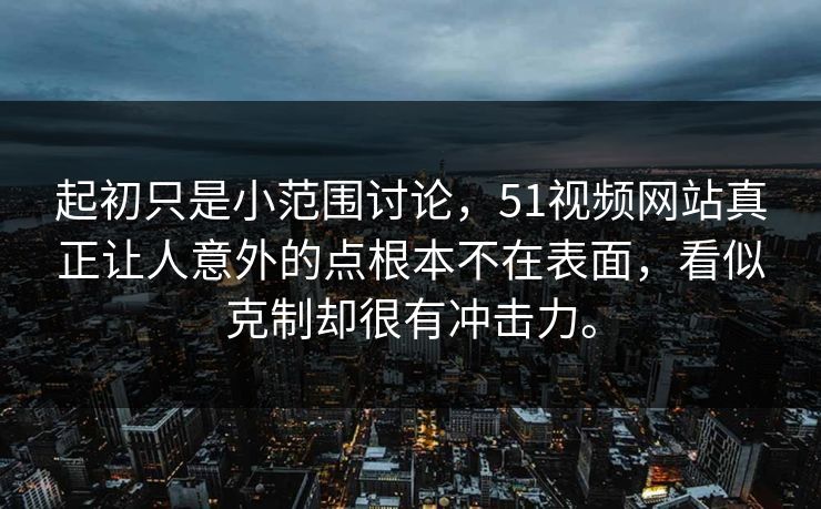 起初只是小范围讨论，51视频网站真正让人意外的点根本不在表面，看似克制却很有冲击力。