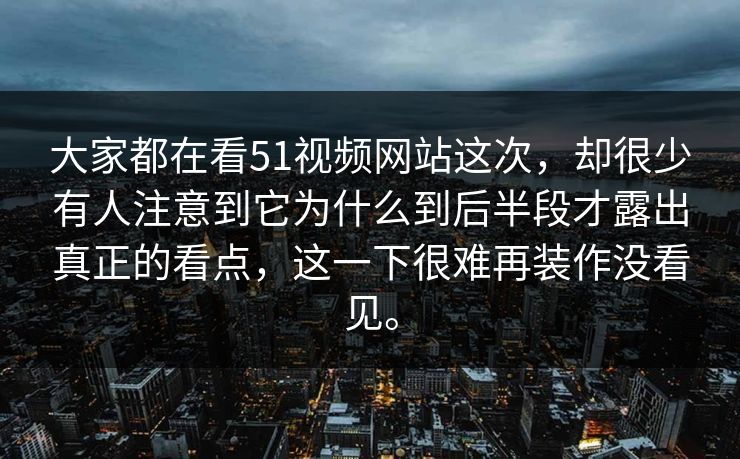 大家都在看51视频网站这次，却很少有人注意到它为什么到后半段才露出真正的看点，这一下很难再装作没看见。