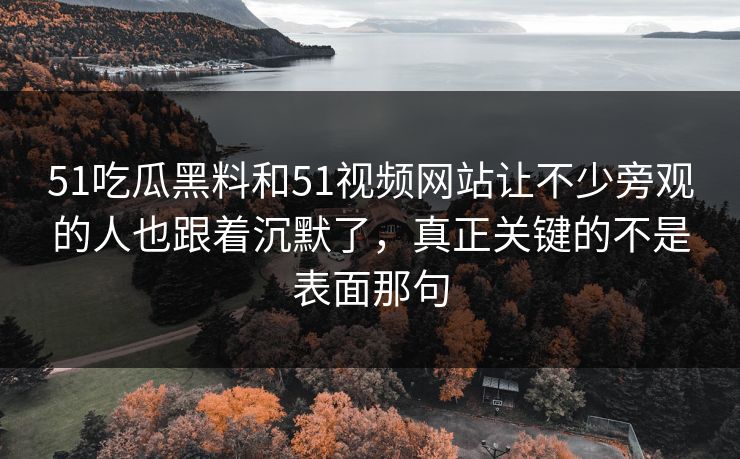 51吃瓜黑料和51视频网站让不少旁观的人也跟着沉默了，真正关键的不是表面那句