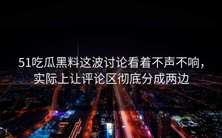 51吃瓜黑料这波讨论看着不声不响，实际上让评论区彻底分成两边