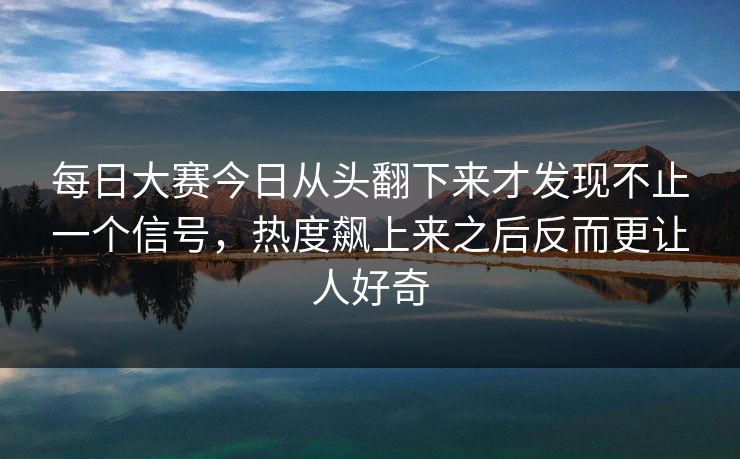 每日大赛今日从头翻下来才发现不止一个信号，热度飙上来之后反而更让人好奇