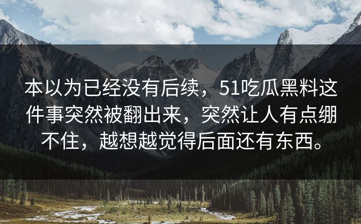 本以为已经没有后续，51吃瓜黑料这件事突然被翻出来，突然让人有点绷不住，越想越觉得后面还有东西。