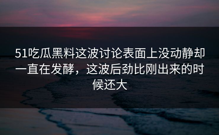 51吃瓜黑料这波讨论表面上没动静却一直在发酵，这波后劲比刚出来的时候还大