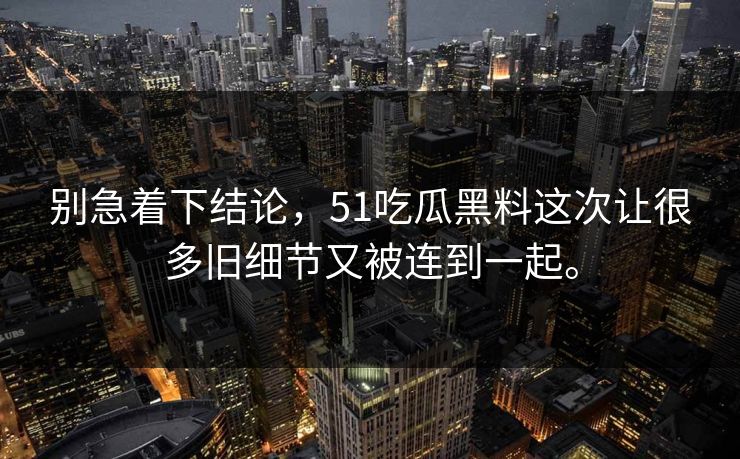 别急着下结论，51吃瓜黑料这次让很多旧细节又被连到一起。