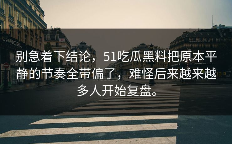 别急着下结论，51吃瓜黑料把原本平静的节奏全带偏了，难怪后来越来越多人开始复盘。