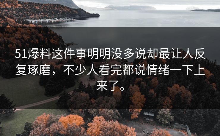 51爆料这件事明明没多说却最让人反复琢磨，不少人看完都说情绪一下上来了。