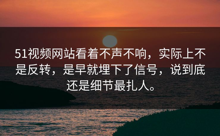 51视频网站看着不声不响，实际上不是反转，是早就埋下了信号，说到底还是细节最扎人。