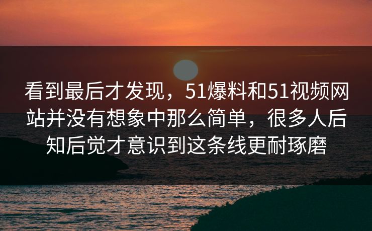 看到最后才发现，51爆料和51视频网站并没有想象中那么简单，很多人后知后觉才意识到这条线更耐琢磨