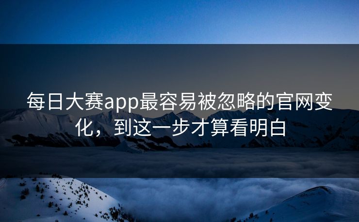 每日大赛app最容易被忽略的官网变化，到这一步才算看明白