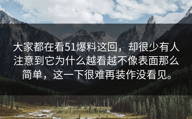 大家都在看51爆料这回，却很少有人注意到它为什么越看越不像表面那么简单，这一下很难再装作没看见。
