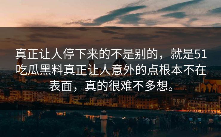 真正让人停下来的不是别的，就是51吃瓜黑料真正让人意外的点根本不在表面，真的很难不多想。