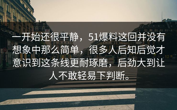 一开始还很平静，51爆料这回并没有想象中那么简单，很多人后知后觉才意识到这条线更耐琢磨，后劲大到让人不敢轻易下判断。