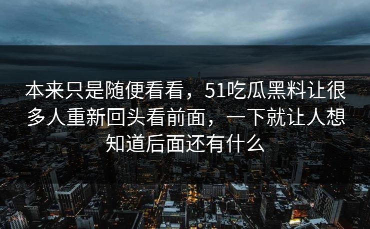 本来只是随便看看，51吃瓜黑料让很多人重新回头看前面，一下就让人想知道后面还有什么