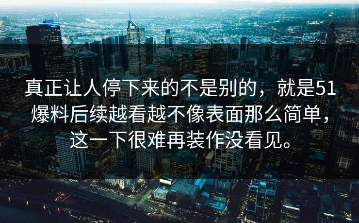 真正让人停下来的不是别的，就是51爆料后续越看越不像表面那么简单，这一下很难再装作没看见。
