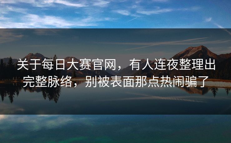 关于每日大赛官网，有人连夜整理出完整脉络，别被表面那点热闹骗了