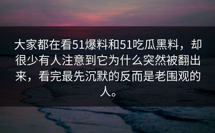 大家都在看51爆料和51吃瓜黑料，却很少有人注意到它为什么突然被翻出来，看完最先沉默的反而是老围观的人。