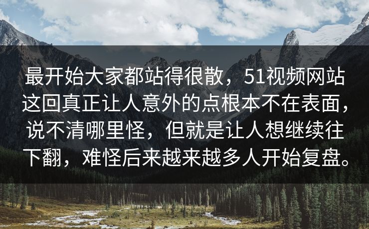 最开始大家都站得很散，51视频网站这回真正让人意外的点根本不在表面，说不清哪里怪，但就是让人想继续往下翻，难怪后来越来越多人开始复盘。
