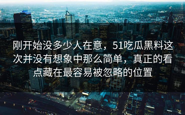 刚开始没多少人在意，51吃瓜黑料这次并没有想象中那么简单，真正的看点藏在最容易被忽略的位置
