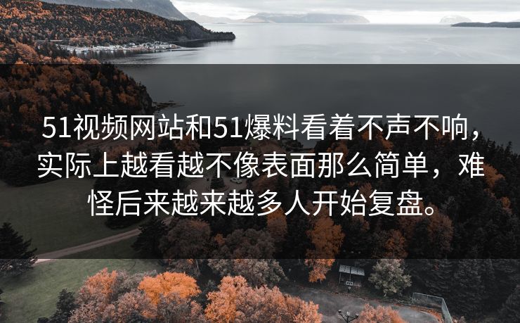 51视频网站和51爆料看着不声不响，实际上越看越不像表面那么简单，难怪后来越来越多人开始复盘。