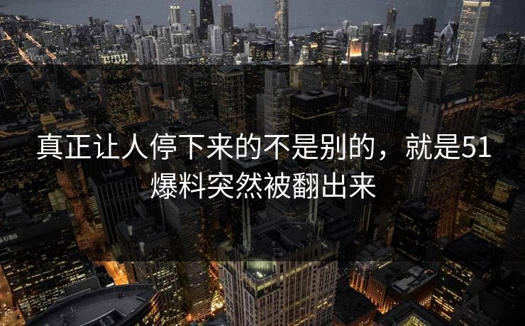 真正让人停下来的不是别的，就是51爆料突然被翻出来