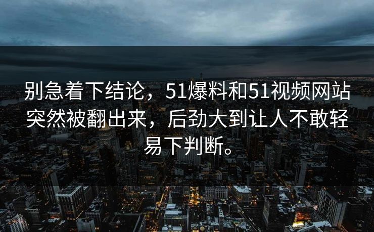 别急着下结论，51爆料和51视频网站突然被翻出来，后劲大到让人不敢轻易下判断。