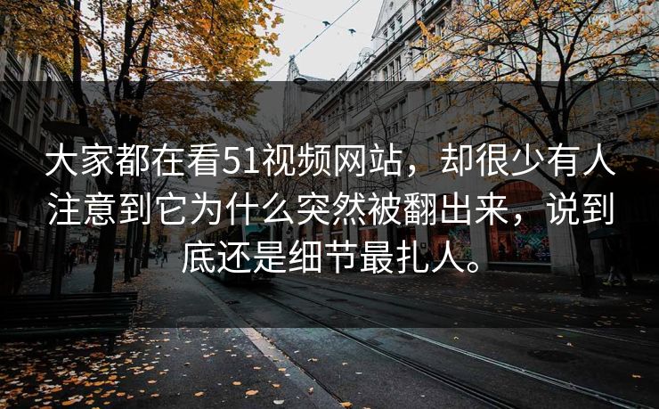大家都在看51视频网站，却很少有人注意到它为什么突然被翻出来，说到底还是细节最扎人。