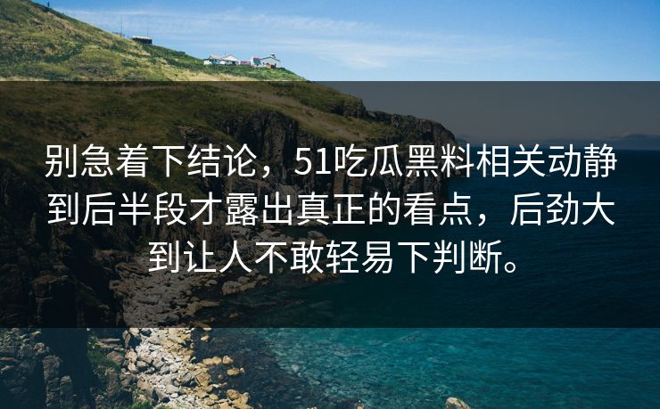 别急着下结论，51吃瓜黑料相关动静到后半段才露出真正的看点，后劲大到让人不敢轻易下判断。