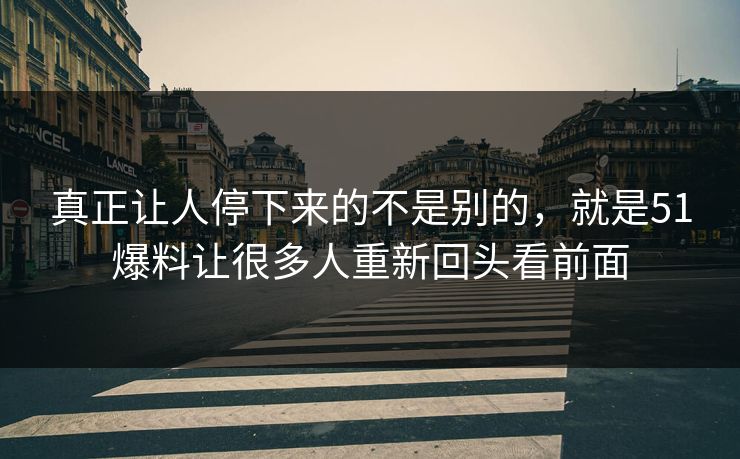 真正让人停下来的不是别的，就是51爆料让很多人重新回头看前面