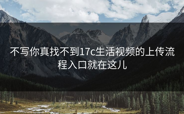 不写你真找不到17c生活视频的上传流程入口就在这儿