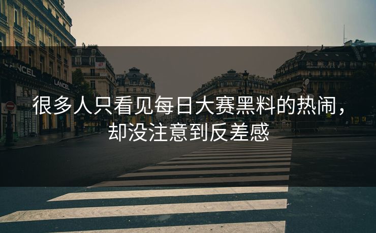 很多人只看见每日大赛黑料的热闹，却没注意到反差感