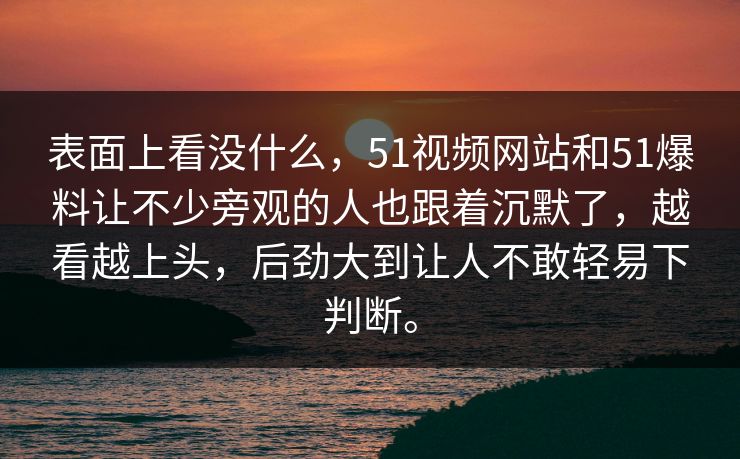 表面上看没什么，51视频网站和51爆料让不少旁观的人也跟着沉默了，越看越上头，后劲大到让人不敢轻易下判断。