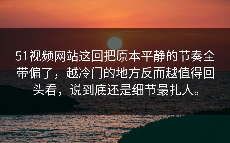 51视频网站这回把原本平静的节奏全带偏了，越冷门的地方反而越值得回头看，说到底还是细节最扎人。