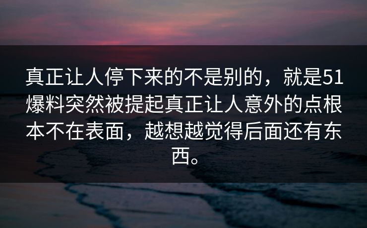 真正让人停下来的不是别的，就是51爆料突然被提起真正让人意外的点根本不在表面，越想越觉得后面还有东西。