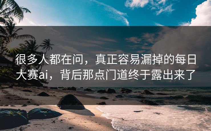 很多人都在问，真正容易漏掉的每日大赛ai，背后那点门道终于露出来了
