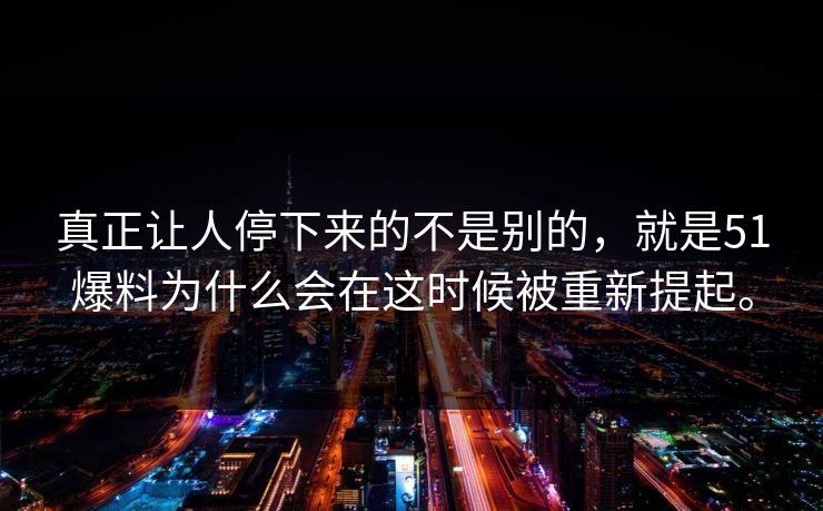 真正让人停下来的不是别的，就是51爆料为什么会在这时候被重新提起。