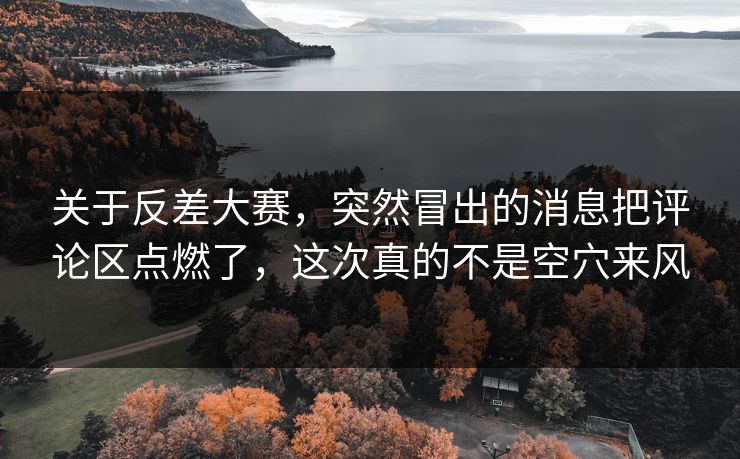 关于反差大赛，突然冒出的消息把评论区点燃了，这次真的不是空穴来风
