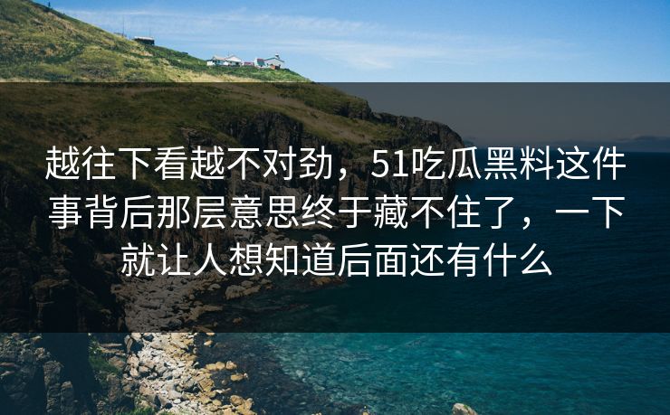 越往下看越不对劲，51吃瓜黑料这件事背后那层意思终于藏不住了，一下就让人想知道后面还有什么