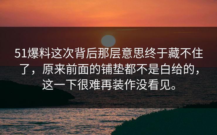 51爆料这次背后那层意思终于藏不住了，原来前面的铺垫都不是白给的，这一下很难再装作没看见。