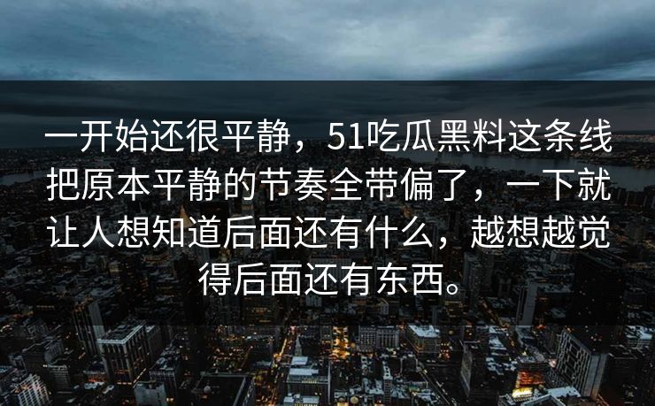 一开始还很平静，51吃瓜黑料这条线把原本平静的节奏全带偏了，一下就让人想知道后面还有什么，越想越觉得后面还有东西。