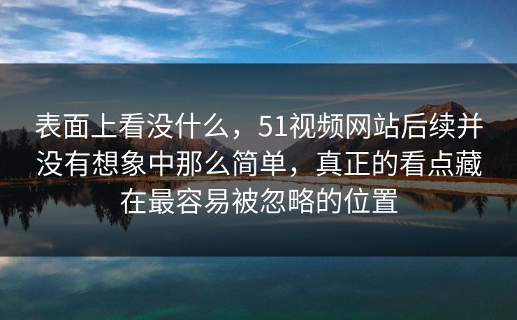 表面上看没什么，51视频网站后续并没有想象中那么简单，真正的看点藏在最容易被忽略的位置