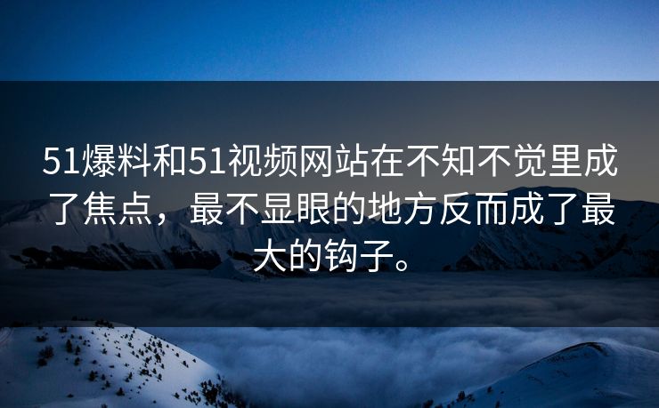 51爆料和51视频网站在不知不觉里成了焦点，最不显眼的地方反而成了最大的钩子。